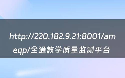 http://220.182.9.21:8001/ameqp/全通教学质量监测平台 