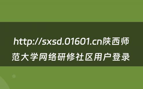 http://sxsd.01601.cn陕西师范大学网络研修社区用户登录 