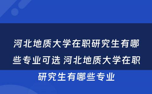 河北地质大学在职研究生有哪些专业可选 河北地质大学在职研究生有哪些专业