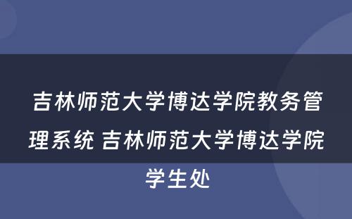 吉林师范大学博达学院教务管理系统 吉林师范大学博达学院学生处