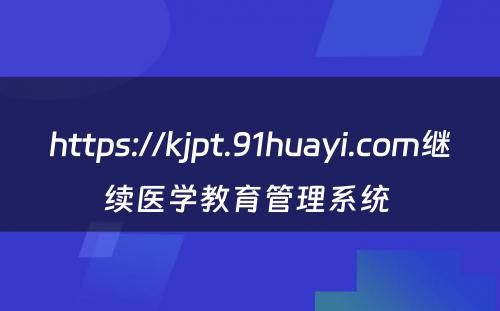 https://kjpt.91huayi.com继续医学教育管理系统 