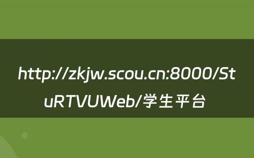 http://zkjw.scou.cn:8000/StuRTVUWeb/学生平台 