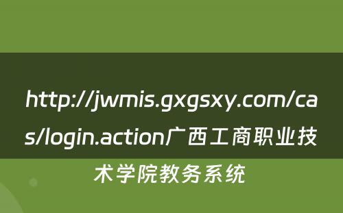 http://jwmis.gxgsxy.com/cas/login.action广西工商职业技术学院教务系统 