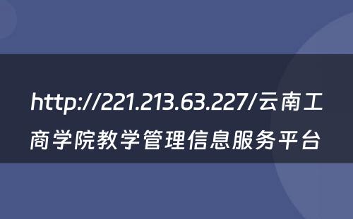 http://221.213.63.227/云南工商学院教学管理信息服务平台 