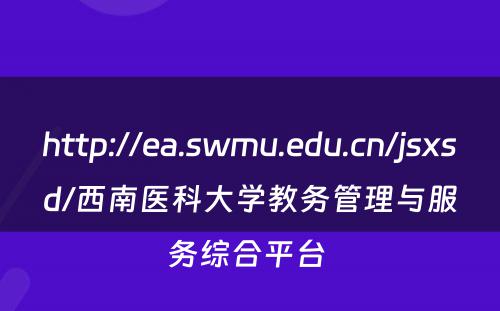 http://ea.swmu.edu.cn/jsxsd/西南医科大学教务管理与服务综合平台 