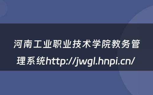 河南工业职业技术学院教务管理系统http://jwgl.hnpi.cn/ 