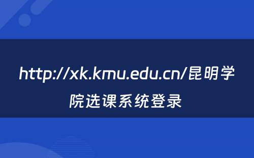 http://xk.kmu.edu.cn/昆明学院选课系统登录 