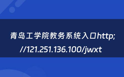 青岛工学院教务系统入口http;//121.251.136.100/jwxt 