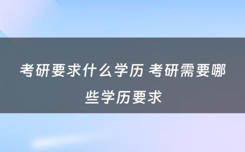 考研要求什么学历 考研需要哪些学历要求