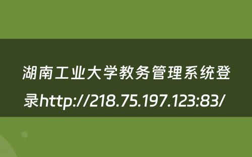 湖南工业大学教务管理系统登录http://218.75.197.123:83/ 