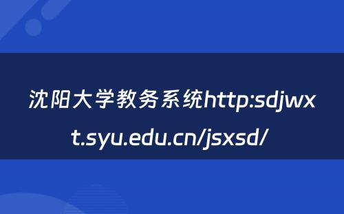 沈阳大学教务系统http:sdjwxt.syu.edu.cn/jsxsd/ 