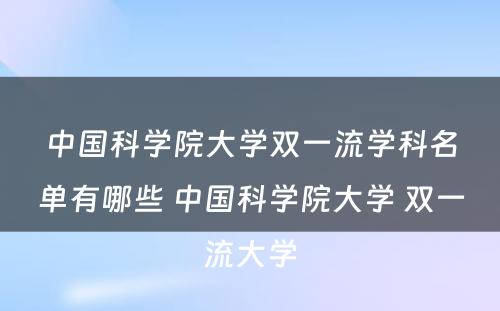 中国科学院大学双一流学科名单有哪些 中国科学院大学 双一流大学