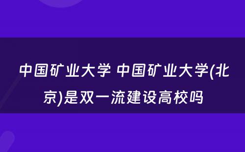 中国矿业大学 中国矿业大学(北京)是双一流建设高校吗