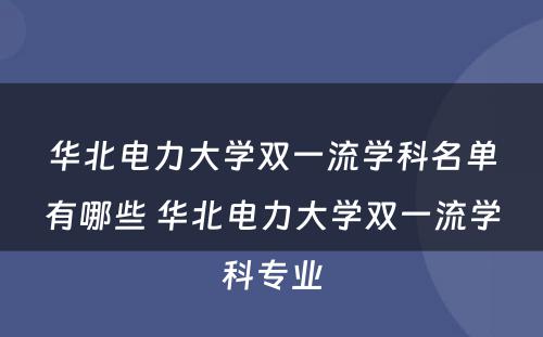 华北电力大学双一流学科名单有哪些 华北电力大学双一流学科专业