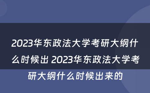 2023华东政法大学考研大纲什么时候出 2023华东政法大学考研大纲什么时候出来的