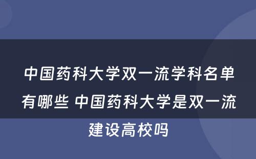 中国药科大学双一流学科名单有哪些 中国药科大学是双一流建设高校吗