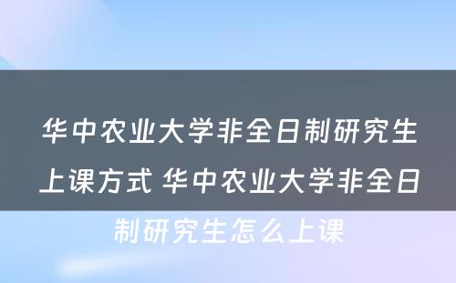 华中农业大学非全日制研究生上课方式 华中农业大学非全日制研究生怎么上课