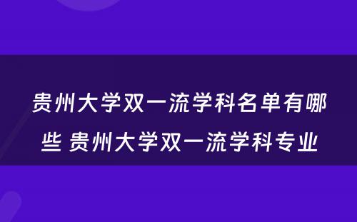 贵州大学双一流学科名单有哪些 贵州大学双一流学科专业