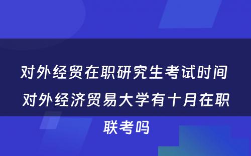 对外经贸在职研究生考试时间 对外经济贸易大学有十月在职联考吗