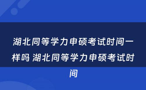 湖北同等学力申硕考试时间一样吗 湖北同等学力申硕考试时间