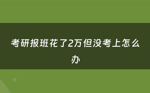 考研报班花了2万但没考上怎么办