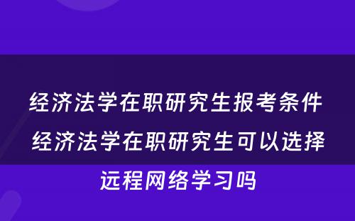 经济法学在职研究生报考条件 经济法学在职研究生可以选择远程网络学习吗