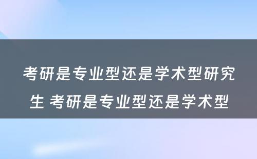 考研是专业型还是学术型研究生 考研是专业型还是学术型