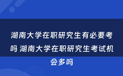 湖南大学在职研究生有必要考吗 湖南大学在职研究生考试机会多吗