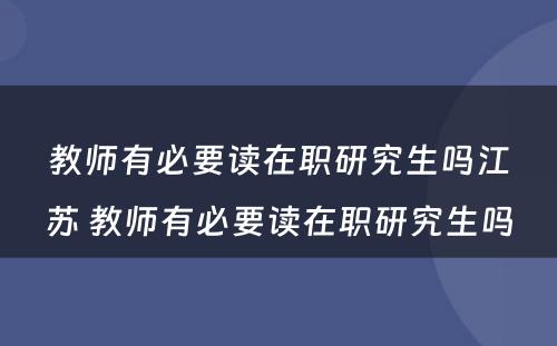 教师有必要读在职研究生吗江苏 教师有必要读在职研究生吗