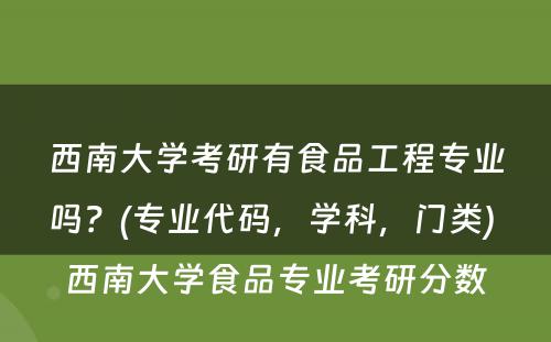 西南大学考研有食品工程专业吗？(专业代码，学科，门类) 西南大学食品专业考研分数