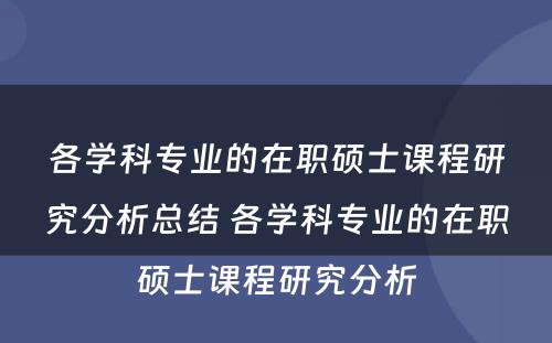 各学科专业的在职硕士课程研究分析总结 各学科专业的在职硕士课程研究分析