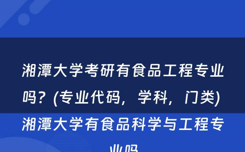 湘潭大学考研有食品工程专业吗？(专业代码，学科，门类) 湘潭大学有食品科学与工程专业吗