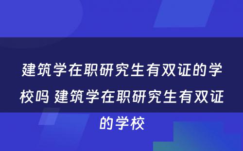 建筑学在职研究生有双证的学校吗 建筑学在职研究生有双证的学校