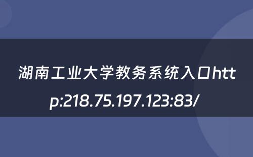 湖南工业大学教务系统入口http:218.75.197.123:83/ 