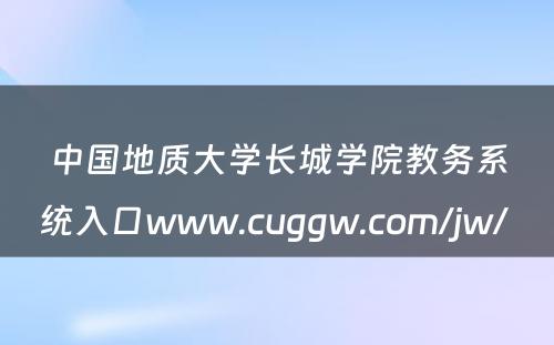 中国地质大学长城学院教务系统入口www.cuggw.com/jw/ 