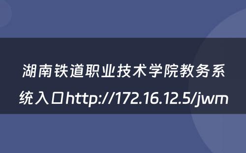 湖南铁道职业技术学院教务系统入口http://172.16.12.5/jwm 