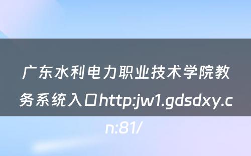 广东水利电力职业技术学院教务系统入口http:jw1.gdsdxy.cn:81/ 