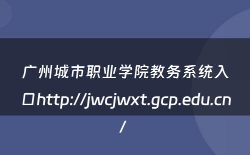 广州城市职业学院教务系统入口http://jwcjwxt.gcp.edu.cn/ 