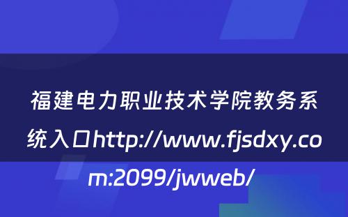 福建电力职业技术学院教务系统入口http://www.fjsdxy.com:2099/jwweb/ 