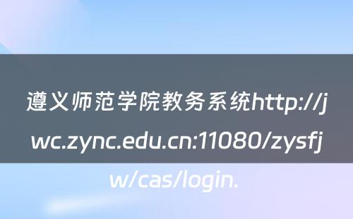 遵义师范学院教务系统http://jwc.zync.edu.cn:11080/zysfjw/cas/login. 