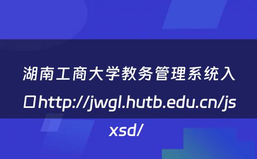 湖南工商大学教务管理系统入口http://jwgl.hutb.edu.cn/jsxsd/ 