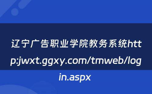 辽宁广告职业学院教务系统http:jwxt.ggxy.com/tmweb/login.aspx 