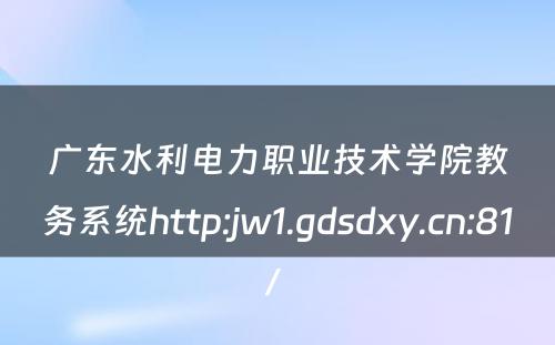广东水利电力职业技术学院教务系统http:jw1.gdsdxy.cn:81/ 