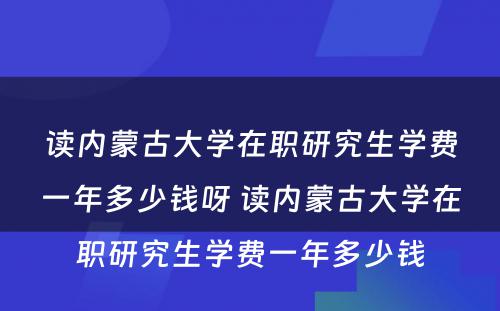 读内蒙古大学在职研究生学费一年多少钱呀 读内蒙古大学在职研究生学费一年多少钱