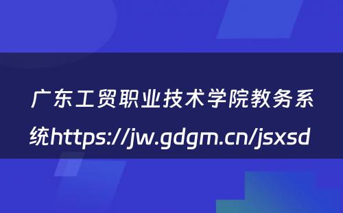 广东工贸职业技术学院教务系统https://jw.gdgm.cn/jsxsd 