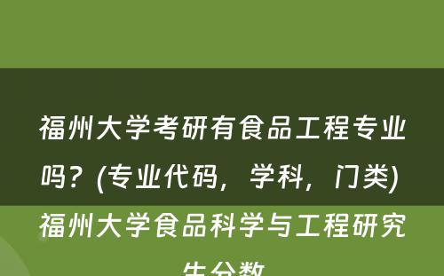 福州大学考研有食品工程专业吗？(专业代码，学科，门类) 福州大学食品科学与工程研究生分数