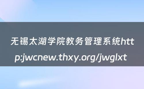 无锡太湖学院教务管理系统http:jwcnew.thxy.org/jwglxt 