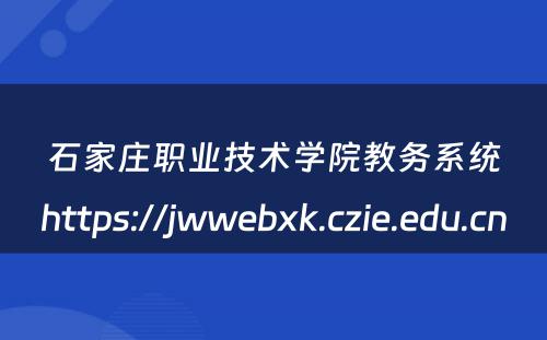 石家庄职业技术学院教务系统https://jwwebxk.czie.edu.cn 