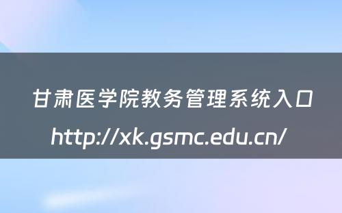 甘肃医学院教务管理系统入口http://xk.gsmc.edu.cn/ 