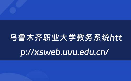 乌鲁木齐职业大学教务系统http://xsweb.uvu.edu.cn/ 